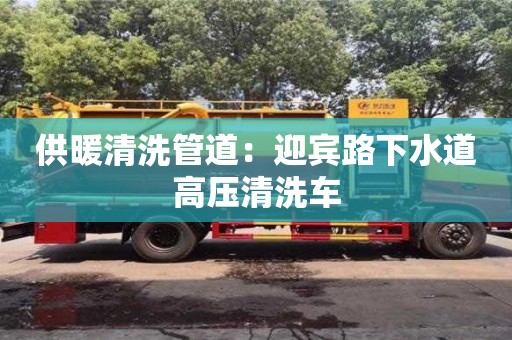 北京供暖清洗管道：迎賓路下水道高壓清洗車