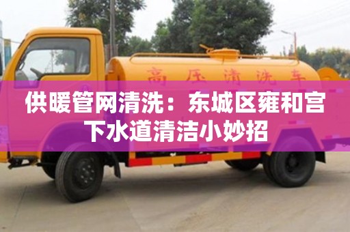 供暖管網清洗：東城區雍和宮下水道清潔小妙招