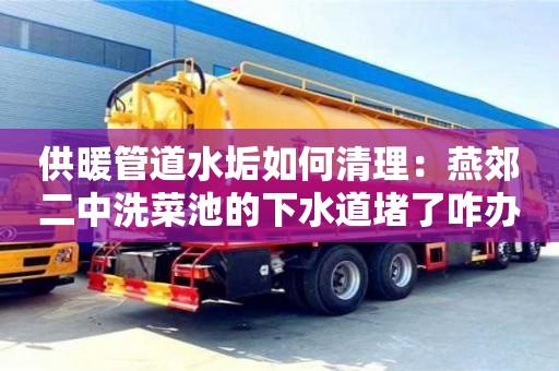 供暖管道水垢如何清理：燕郊二中洗菜池的下水道堵了咋辦