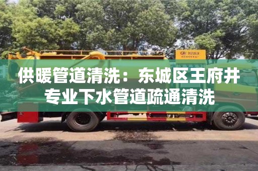 杭州供暖管道清洗：東城區王府井專業下水管道疏通清洗