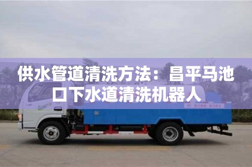 供水管道清洗方法：昌平馬池口下水道清洗機器人
