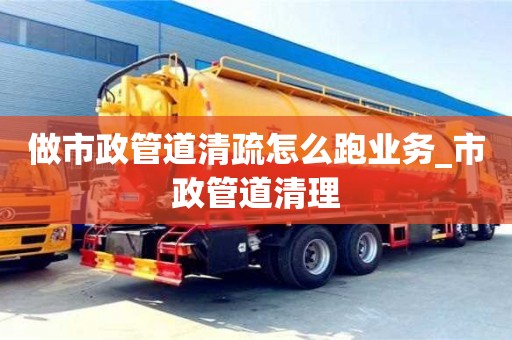 合肥做市政管道清疏怎么跑業務_市政管道清理