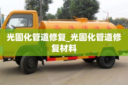 石家莊光固化管道修復_光固化管道修復材料