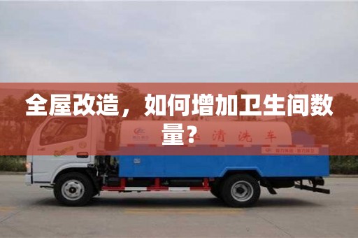 北京全屋改造，如何增加衛生間數量？