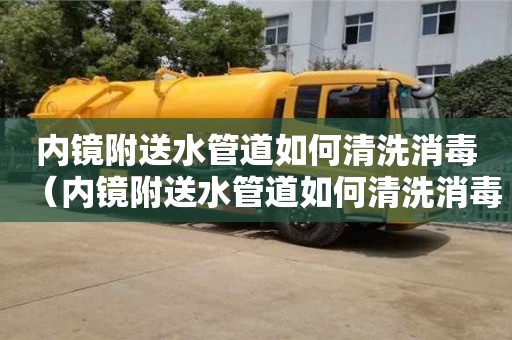 杭州內鏡附送水管道如何清洗消毒（內鏡附送水管道如何清洗消毒視頻）