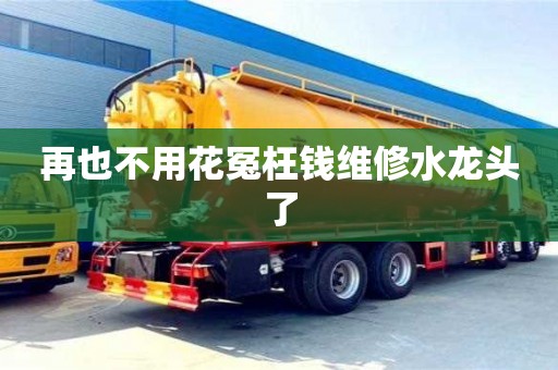 再也不用花冤枉錢維修水龍頭了 再也不用花冤枉錢維修水龍頭了