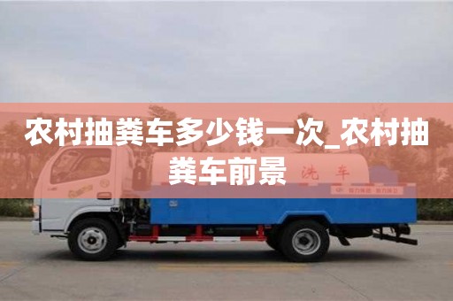 成都農村抽糞車多少錢一次_農村抽糞車前景