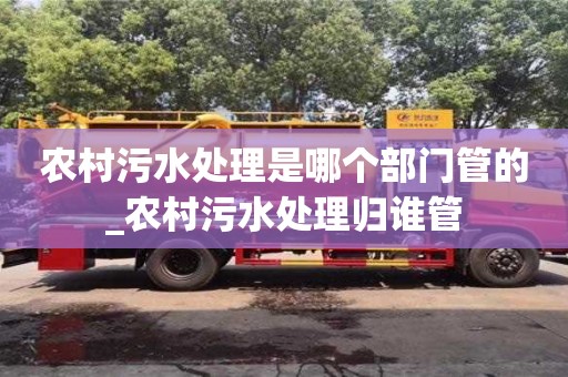 農村污水處理是哪個部門管的_農村污水處理歸誰管