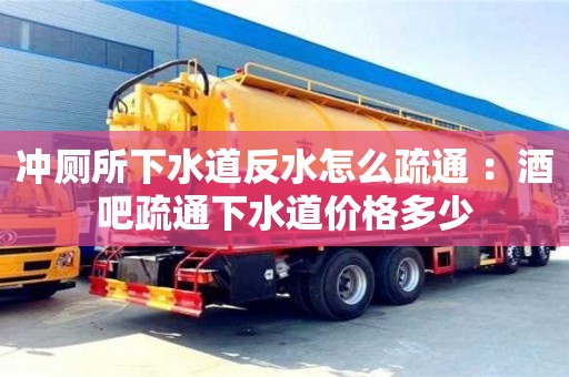 沖廁所下水道反水怎么疏通 ：酒吧疏通下水道價格多少