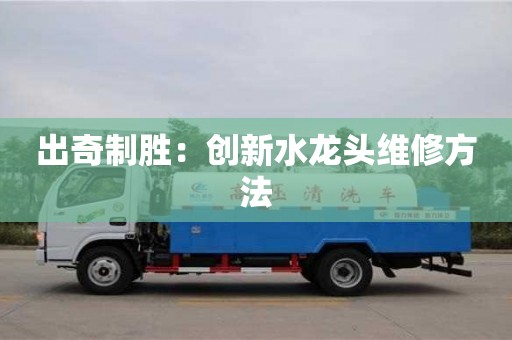 出奇制勝:創新水龍頭維修方法 出奇制勝:創新水龍頭維修方法