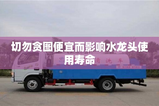 杭州切勿貪圖便宜而影響水龍頭使用壽命