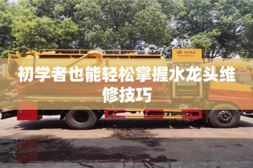初學者也能輕松掌握水龍頭維修技巧