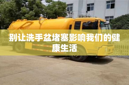 北京別讓洗手盆堵塞影響我們的健康生活