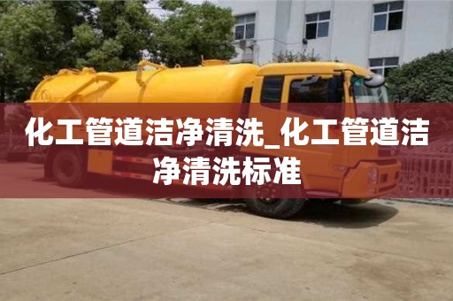 石家莊化工管道潔凈清洗_化工管道潔凈清洗標準