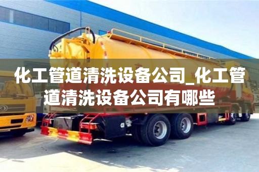 成都化工管道清洗設備公司_化工管道清洗設備公司有哪些
