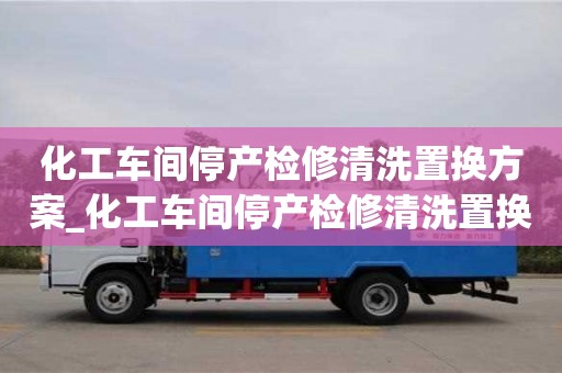 南昌化工車間停產(chǎn)檢修清洗置換方案_化工車間停產(chǎn)檢修清洗置換方案及流程