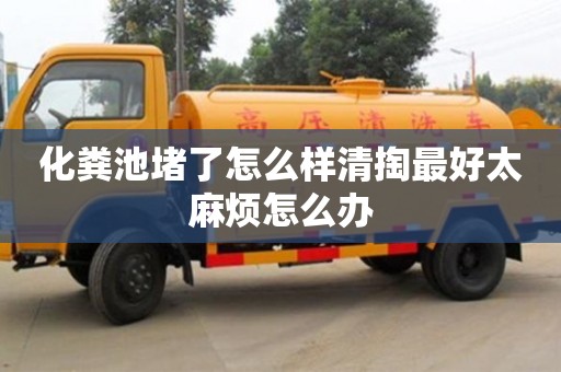 北京化糞池堵了怎么樣清掏最好太麻煩怎么辦
