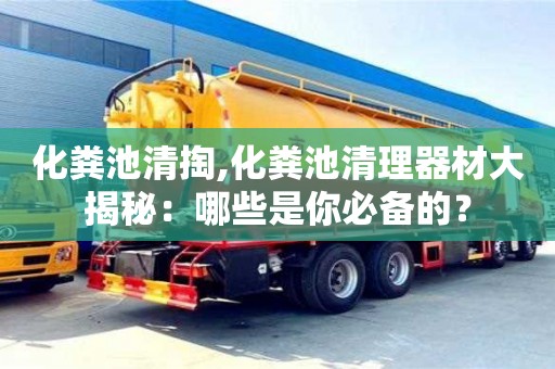 杭州化糞池清掏,化糞池清理器材大揭秘：哪些是你必備的？