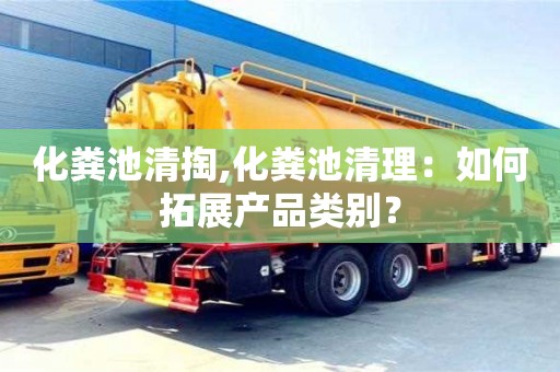 北京化糞池清掏,化糞池清理：如何拓展產(chǎn)品類別？