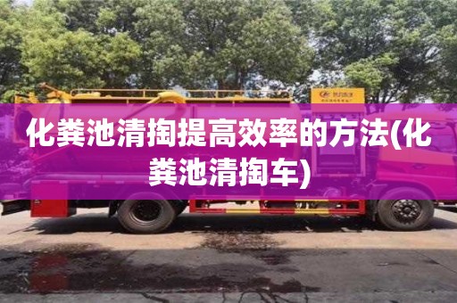 化糞池清掏提高效率的方法(化糞池清掏車)