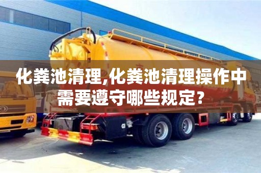 杭州化糞池清理,化糞池清理操作中需要遵守哪些規定？