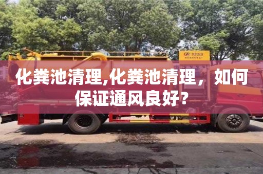 北京化糞池清理,化糞池清理，如何保證通風(fēng)良好？
