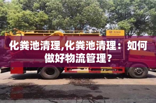 杭州化糞池清理,化糞池清理：如何做好物流管理？