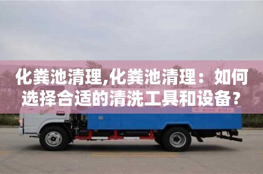 化糞池清理,化糞池清理：如何選擇合適的清洗工具和設(shè)備？