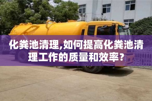 化糞池清理,如何提高化糞池清理工作的質量和效率？