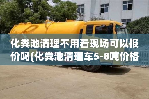 杭州化糞池清理不用看現(xiàn)場(chǎng)可以報(bào)價(jià)嗎(化糞池清理車5-8噸價(jià)格)