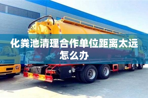 杭州化糞池清理合作單位距離太遠(yuǎn)怎么辦