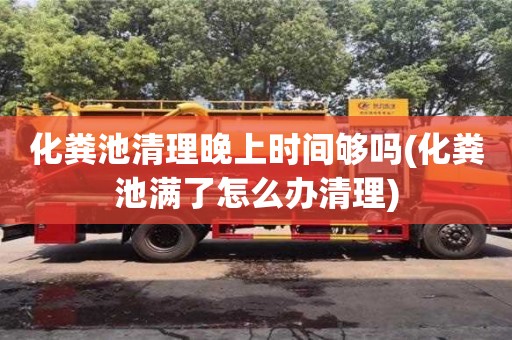 杭州化糞池清理晚上時間夠嗎(化糞池滿了怎么辦清理)