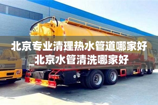 北京專業(yè)清理熱水管道哪家好_北京水管清洗哪家好