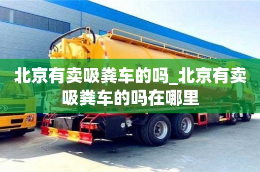 北京北京有賣吸糞車的嗎_北京有賣吸糞車的嗎在哪里