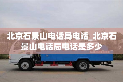 北京石景山電話局電話_北京石景山電話局電話是多少