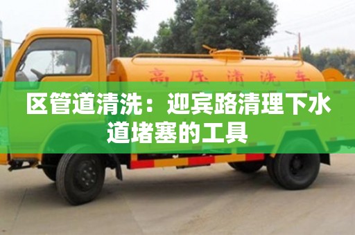 區管道清洗：迎賓路清理下水道堵塞的工具