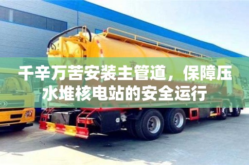千辛萬苦安裝主管道，保障壓水堆核電站的安全運行