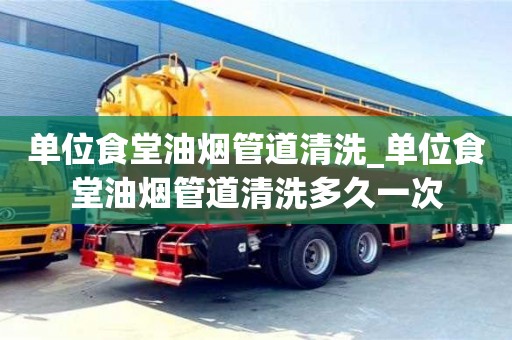 石家莊單位食堂油煙管道清洗_單位食堂油煙管道清洗多久一次