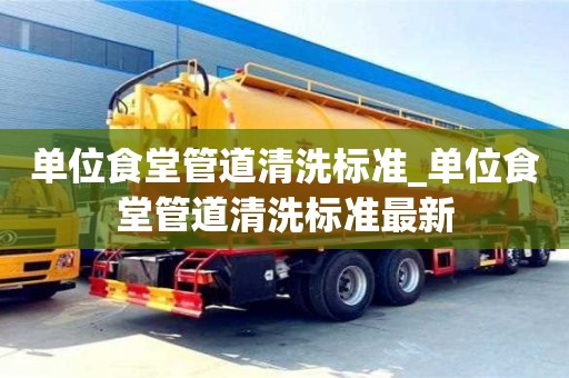 成都單位食堂管道清洗標準_單位食堂管道清洗標準最新