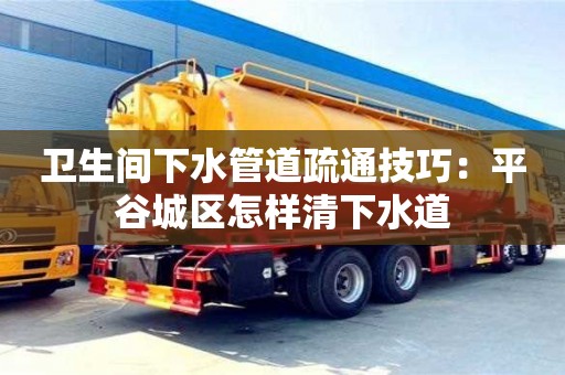 北京衛生間下水管道疏通技巧：平谷城區怎樣清下水道