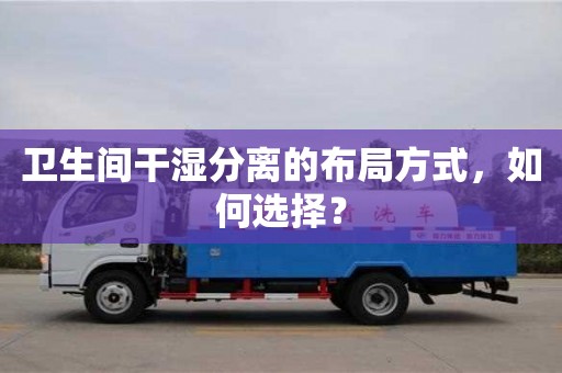 衛生間干濕分離的布局方式,如何選擇? 衛生間干濕分離的布局方式,如何選擇?