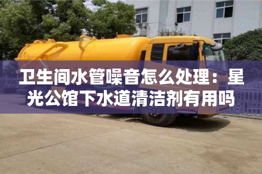 衛(wèi)生間水管噪音怎么處理：星光公館下水道清潔劑有用嗎