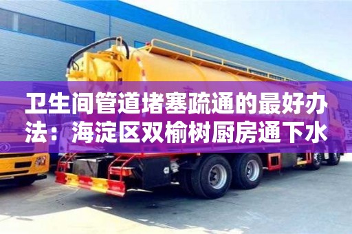 衛生間管道堵塞疏通的最好辦法：海淀區雙榆樹廚房通下水道用疏通劑