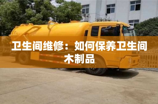 南昌衛(wèi)生間維修：如何保養(yǎng)衛(wèi)生間木制品