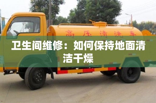 杭州衛(wèi)生間維修：如何保持地面清潔干燥
