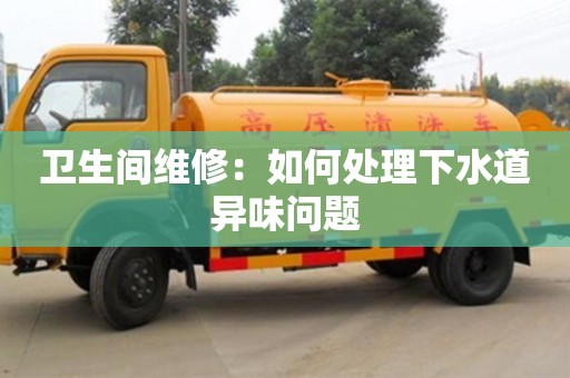 杭州衛生間維修：如何處理下水道異味問題