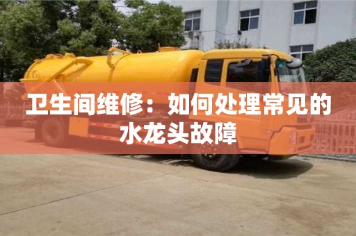 北京衛(wèi)生間維修：如何處理常見的水龍頭故障