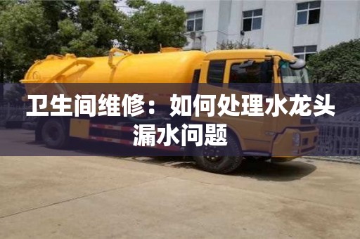 衛(wèi)生間維修：如何處理水龍頭漏水問題