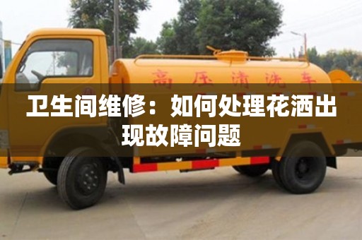 杭州衛生間維修：如何處理花灑出現故障問題