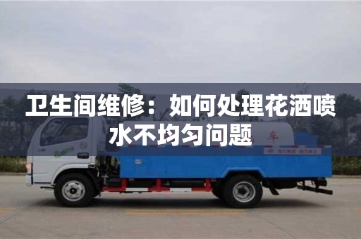 北京衛生間維修：如何處理花灑噴水不均勻問題
